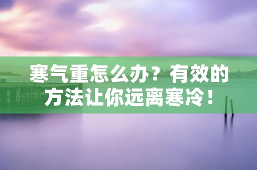 寒气重怎么办?有效的方法让你远离寒冷! 寒气重怎么办?有效的方法让你远离寒冷!