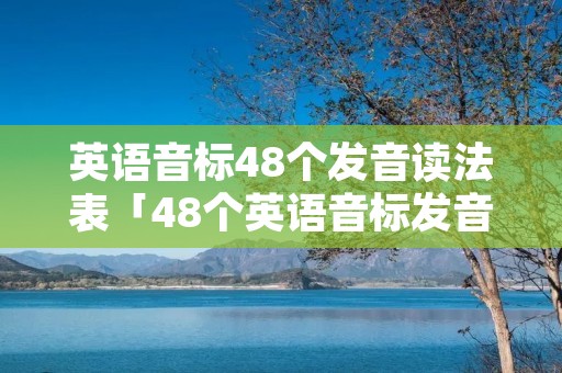 英语音标48个发音读法表「48个英语音标发音表怎么读」