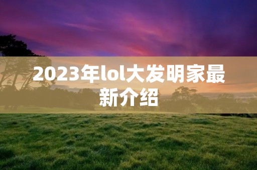 2023年lol大发明家最新介绍