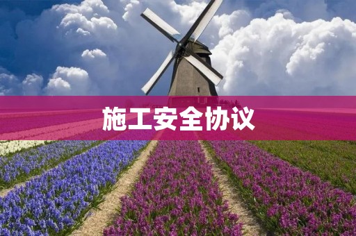 施工安全协议:保障施工人员生命安全的重要措施 施工安全协议:保障施工人员生命安全的重要措施