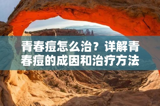 青春痘怎么治?详解青春痘的成因和治疗方法 青春痘怎么治?详解青春痘的成因和治疗方法