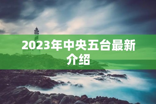 2023年中央五台最新介绍