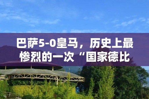 巴萨5-0皇马,历史上最惨烈的一次“国家德比” 巴萨5-0皇马,历史上最惨烈的一次“国家德比”