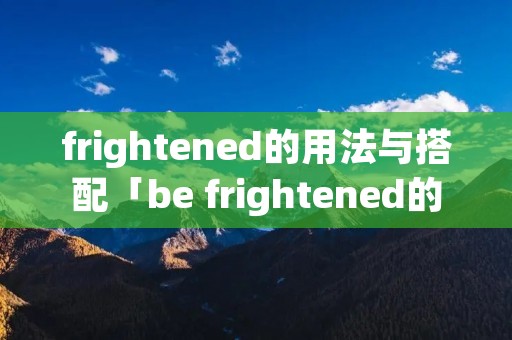 frightened的用法与搭配「be frightened的用法与搭配」 frightened的用法与搭配「be frightened的用法与搭配」