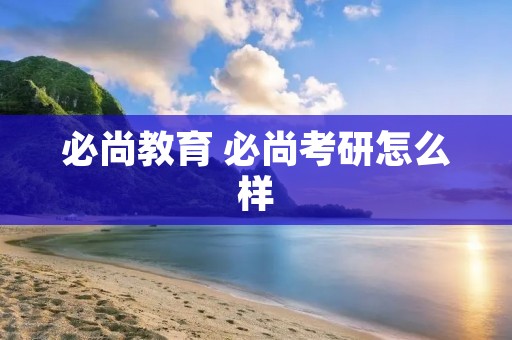 必尚教育 必尚考研怎么样