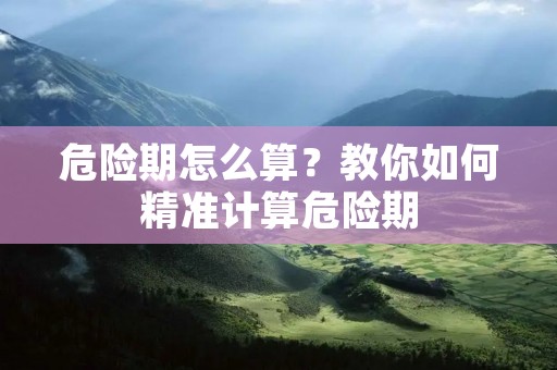 危险期怎么算?教你如何精准计算危险期 危险期怎么算?教你如何精准计算危险期
