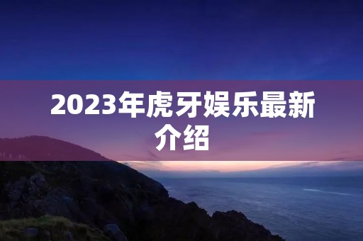 2023年虎牙娱乐最新介绍