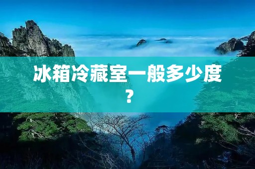 冰箱冷藏室一般多少度? 冰箱冷藏室一般多少度?
