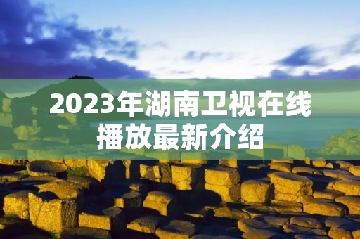 2023年湖南卫视在线播放最新介绍