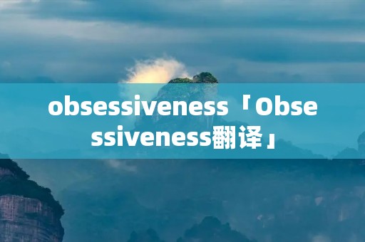 obsessiveness「Obsessiveness翻译」 obsessiveness「Obsessiveness翻译」