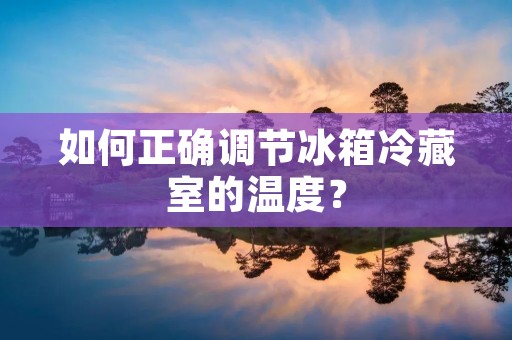 如何正确调节冰箱冷藏室的温度? 如何正确调节冰箱冷藏室的温度?