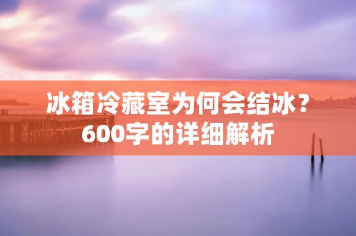 冰箱冷藏室为何会结冰?600字的详细解析 冰箱冷藏室为何会结冰?600字的详细解析