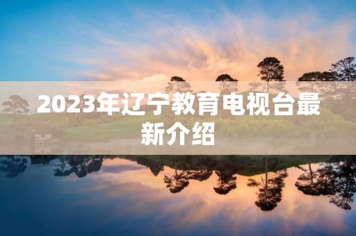 2023年辽宁教育电视台最新介绍
