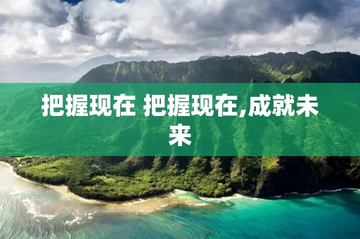 把握现在 把握现在,成就未来
