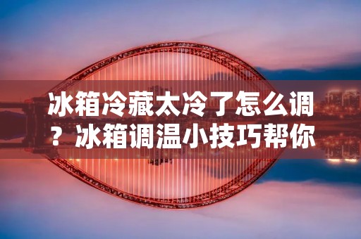 冰箱冷藏太冷了怎么调?冰箱调温小技巧帮你解决! 冰箱冷藏太冷了怎么调?冰箱调温小技巧帮你解决!