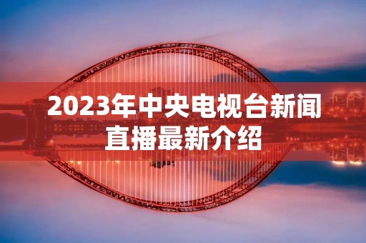 2023年中央电视台新闻直播最新介绍