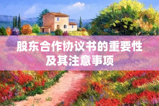 股东合作协议书的重要性及其注意事项 股东合作协议书的重要性及其注意事项