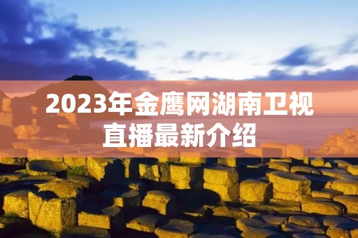 2023年金鹰网湖南卫视直播最新介绍