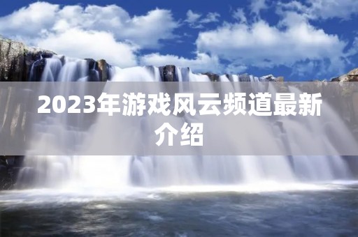 2023年游戏风云频道最新介绍