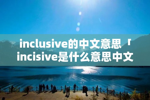 inclusive的中文意思「incisive是什么意思中文翻译」