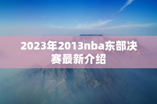 2023年2013nba东部决赛最新介绍