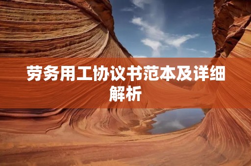 劳务用工协议书范本及详细解析 劳务用工协议书范本及详细解析