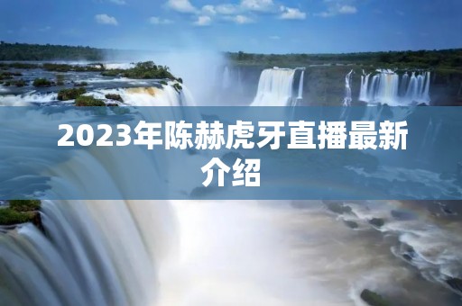 2023年陈赫虎牙直播最新介绍