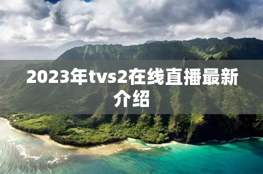 2023年tvs2在线直播最新介绍