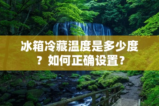 冰箱冷藏温度是多少度?如何正确设置? 冰箱冷藏温度是多少度?如何正确设置?