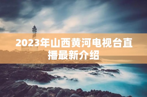 2023年山西黄河电视台直播最新介绍