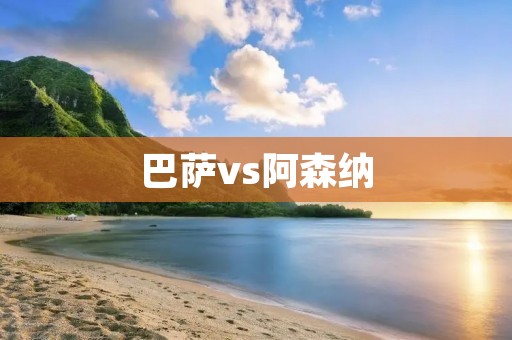 巴萨vs阿森纳：欧冠八强争夺战