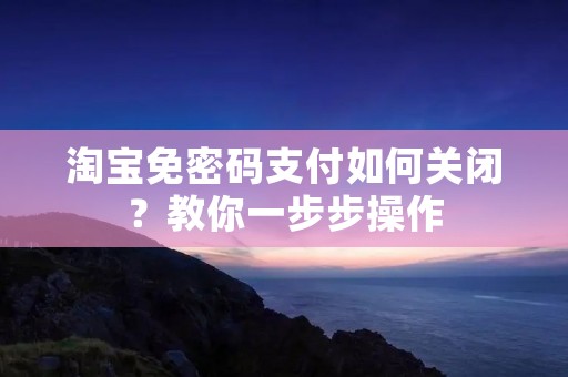 淘宝免密码支付如何关闭？教你一步步操作