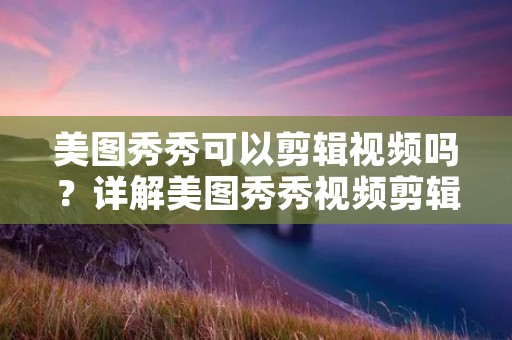 美图秀秀可以剪辑视频吗？详解美图秀秀视频剪辑功能