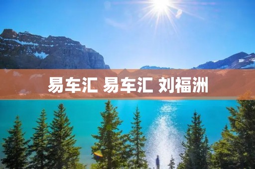 易车汇 易车汇 刘福洲 易车汇 易车汇 刘福洲