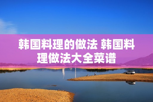 韩国料理的做法 韩国料理做法大全菜谱