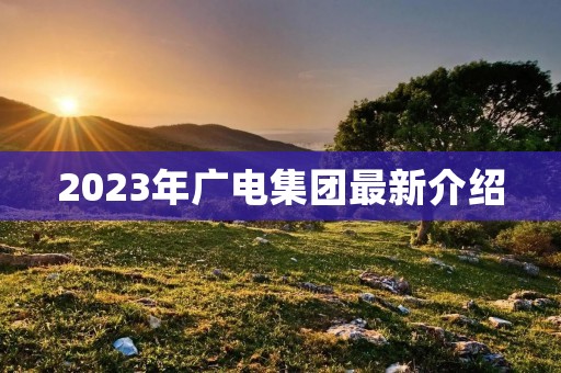2023年广电集团最新介绍