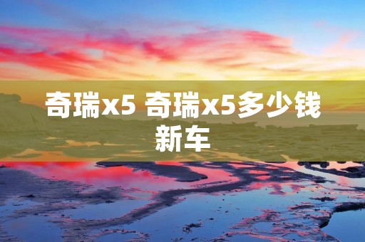 奇瑞x5 奇瑞x5多少钱新车 奇瑞x5 奇瑞x5多少钱新车