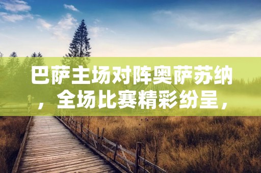 巴萨主场对阵奥萨苏纳，全场比赛精彩纷呈，两队球员展现出了高超的技术和出色的战术配合。在这场比赛中，巴萨最终以4-0的比分战胜了奥萨苏纳，取得了本赛季的第二场胜利。