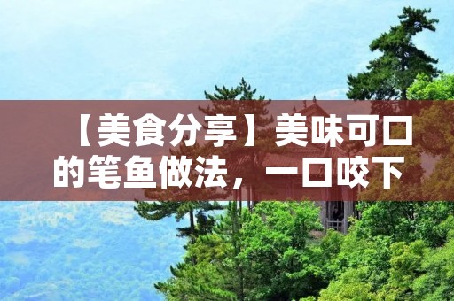 【美食分享】美味可口的笔鱼做法,一口咬下去就是满满的幸福感 【美食分享】美味可口的笔鱼做法,一口咬下去就是满满的幸福感
