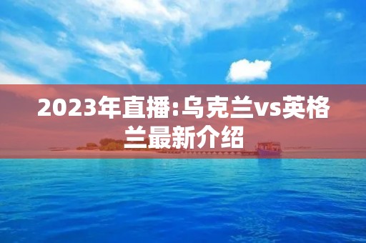 2023年直播:乌克兰vs英格兰最新介绍