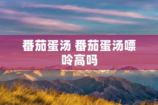 番茄蛋汤 番茄蛋汤嘌呤高吗 番茄蛋汤 番茄蛋汤嘌呤高吗