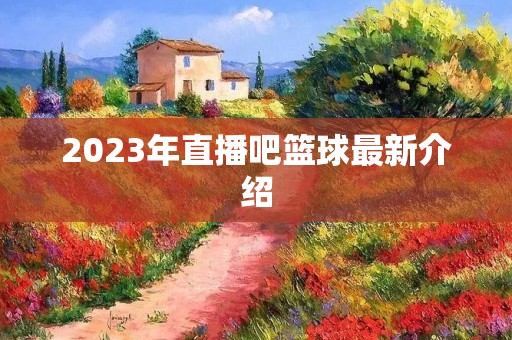 2023年直播吧篮球最新介绍