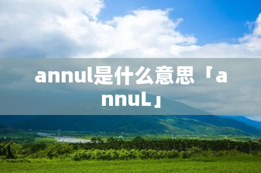 annul是什么意思「annuL」