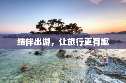 结伴出游,让旅行更有趣 结伴出游,让旅行更有趣