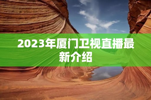 2023年厦门卫视直播最新介绍