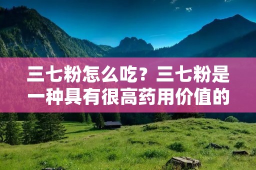三七粉怎么吃?三七粉是一种具有很高药用价值的中药材,它主要生长在我国中南部地区。三七粉具有清热解毒、止血生肌、调节免疫系统等多种功效,广泛应用于中药制剂中。那么,三七粉怎么吃呢?今天我们来详细了解一下。 三七粉怎么吃?三七粉是一种具有很高药用价值的中药材,它主要生长在我国中南部地区。三七粉具有清热解毒、止血生肌、调节免疫系统等多种功效,广泛应用于中药制剂中。那么,三七粉怎么吃呢?今天我们来详细了解一下。