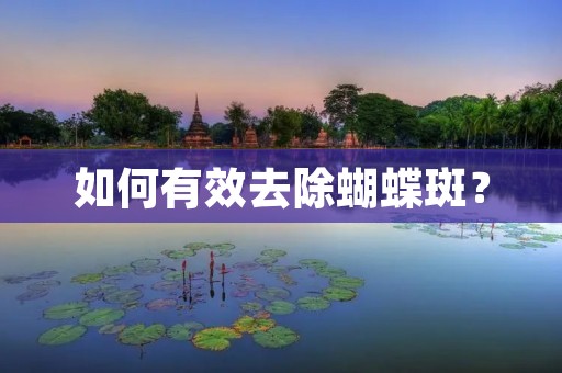 如何有效去除蝴蝶斑? 如何有效去除蝴蝶斑?