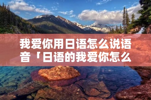 我爱你用日语怎么说语音「日语的我爱你怎么说语音」