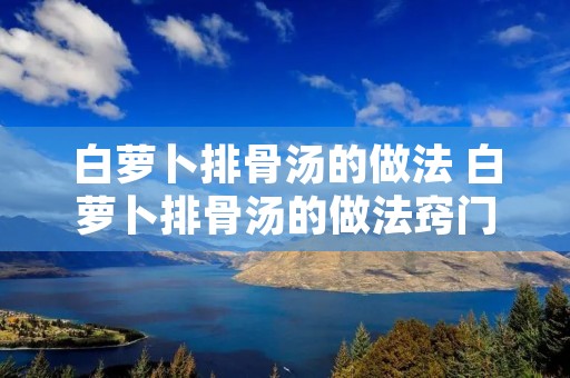 白萝卜排骨汤的做法 白萝卜排骨汤的做法窍门