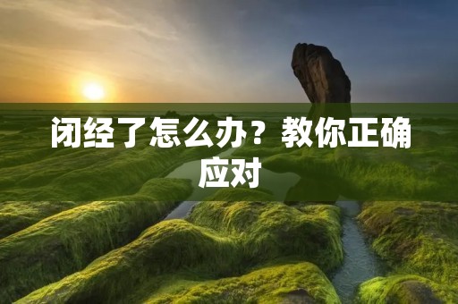 闭经了怎么办?教你正确应对 闭经了怎么办?教你正确应对